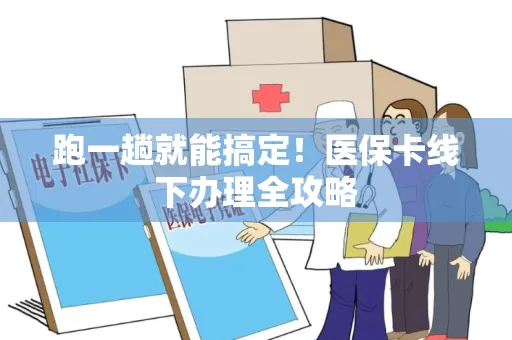 跑一趟就能搞定！医保卡线下办理全攻略
